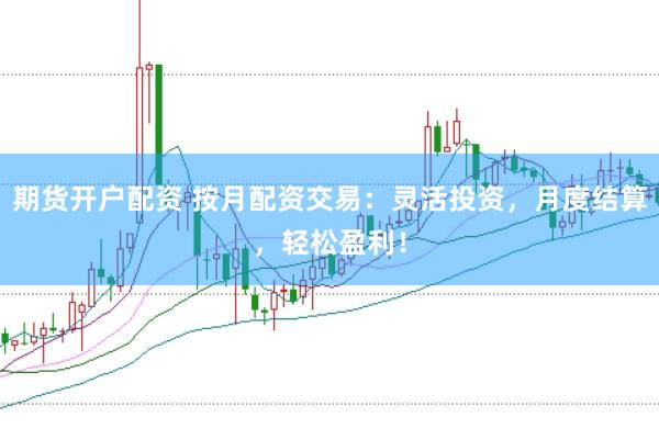 期货开户配资 按月配资交易：灵活投资，月度结算，轻松盈利！