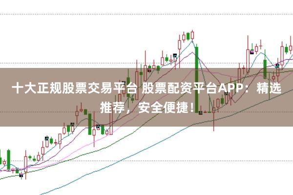 十大正规股票交易平台 股票配资平台APP：精选推荐，安全便捷！