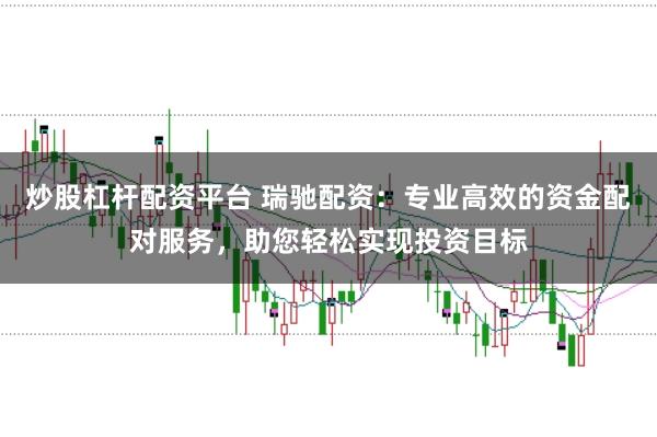 炒股杠杆配资平台 瑞驰配资：专业高效的资金配对服务，助您轻松实现投资目标