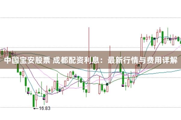 中国宝安股票 成都配资利息：最新行情与费用详解