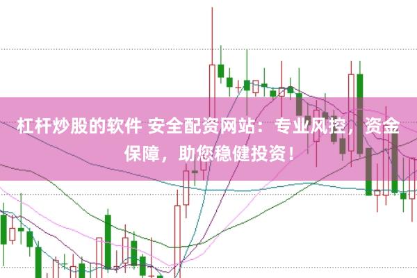 杠杆炒股的软件 安全配资网站：专业风控，资金保障，助您稳健投资！