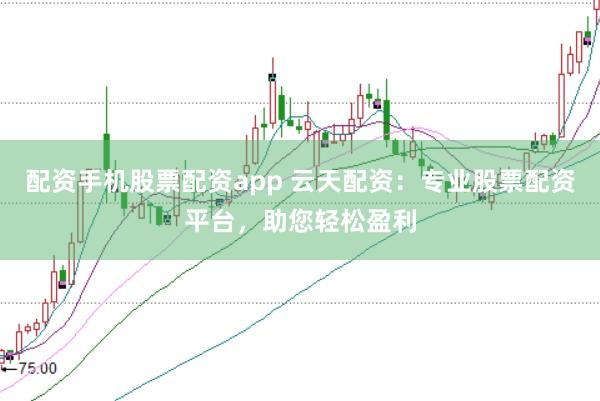配资手机股票配资app 云天配资：专业股票配资平台，助您轻松盈利