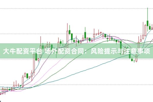大牛配资平台 场外配资合同：风险提示与注意事项