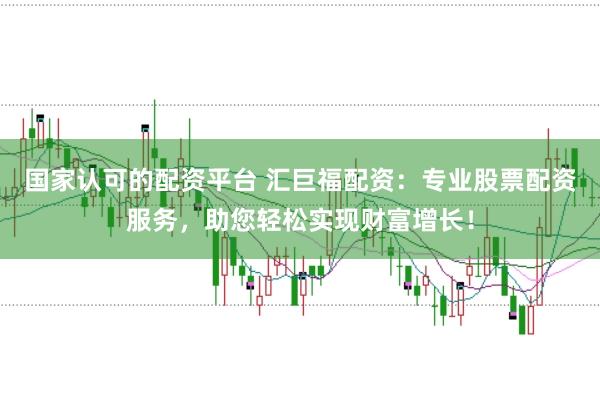 国家认可的配资平台 汇巨福配资：专业股票配资服务，助您轻松实现财富增长！