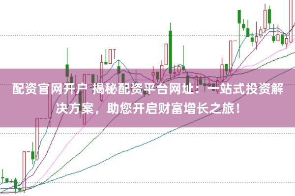 配资官网开户 揭秘配资平台网址：一站式投资解决方案，助您开启财富增长之旅！
