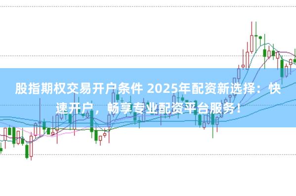 股指期权交易开户条件 2025年配资新选择：快速开户，畅享专业配资平台服务！