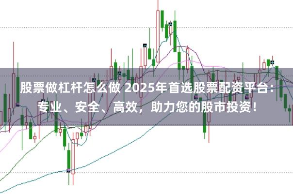 股票做杠杆怎么做 2025年首选股票配资平台：专业、安全、高效，助力您的股市投资！