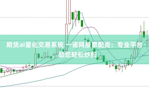 期货ai量化交易系统 一诺网股票配资：专业平台，助您轻松炒股