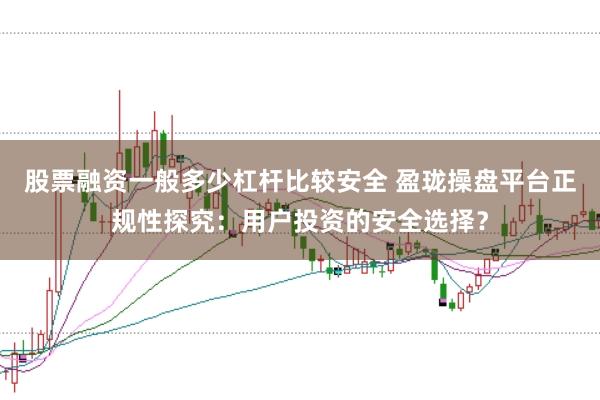 股票融资一般多少杠杆比较安全 盈珑操盘平台正规性探究：用户投资的安全选择？