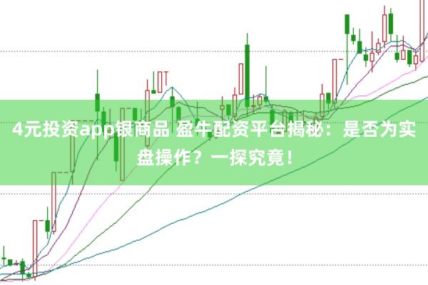 4元投资app银商品 盈牛配资平台揭秘：是否为实盘操作？一探究竟！