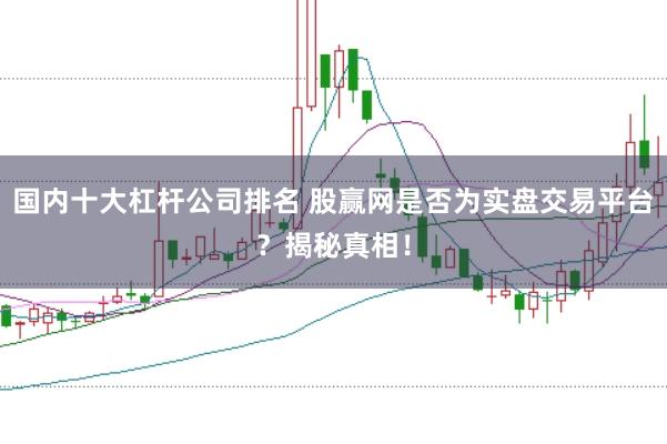 国内十大杠杆公司排名 股赢网是否为实盘交易平台？揭秘真相！
