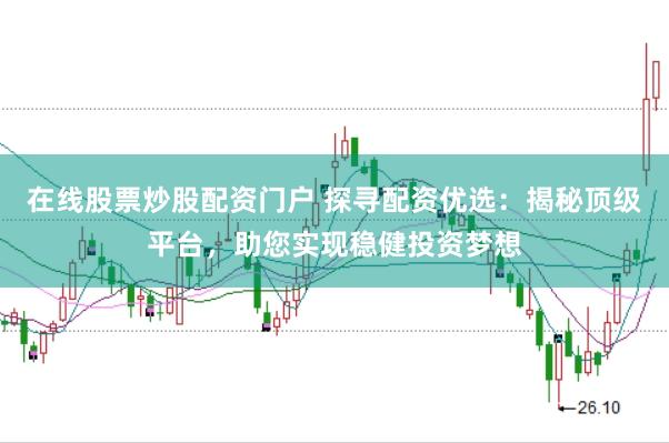 在线股票炒股配资门户 探寻配资优选：揭秘顶级平台，助您实现稳健投资梦想