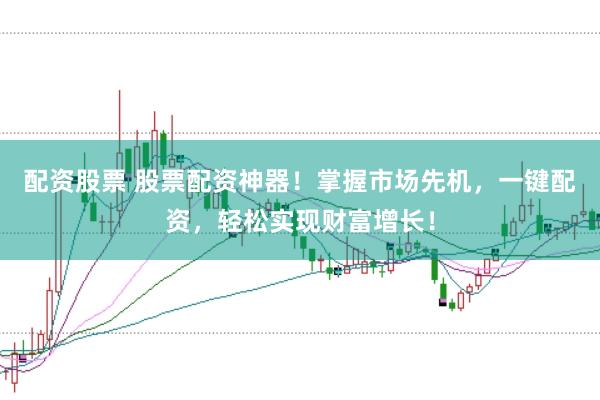 配资股票 股票配资神器！掌握市场先机，一键配资，轻松实现财富增长！