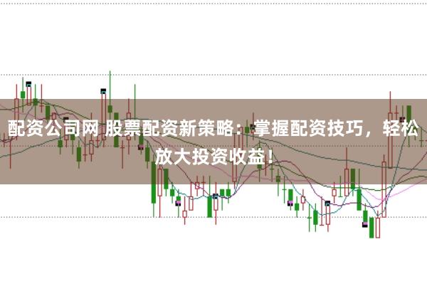 配资公司网 股票配资新策略：掌握配资技巧，轻松放大投资收益！