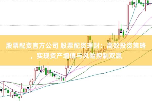 股票配资官方公司 股票配资理财：高效投资策略，实现资产增值与风险控制双赢