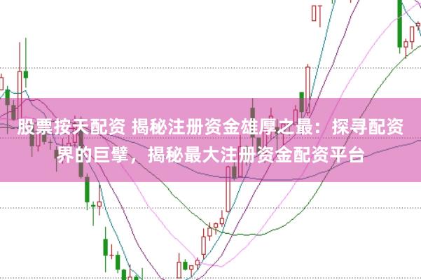 股票按天配资 揭秘注册资金雄厚之最：探寻配资界的巨擘，揭秘最大注册资金配资平台