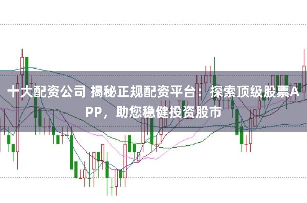 十大配资公司 揭秘正规配资平台：探索顶级股票APP，助您稳健投资股市