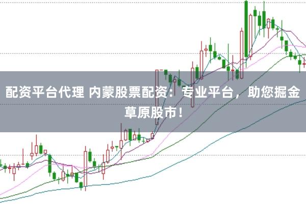 配资平台代理 内蒙股票配资：专业平台，助您掘金草原股市！