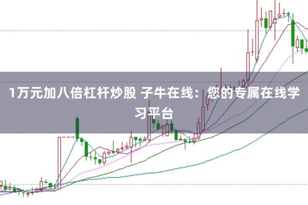 1万元加八倍杠杆炒股 子牛在线：您的专属在线学习平台