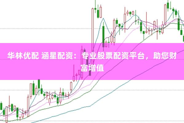 华林优配 涵星配资：专业股票配资平台，助您财富增值