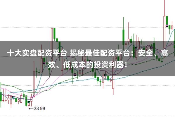 十大实盘配资平台 揭秘最佳配资平台：安全、高效、低成本的投资利器！
