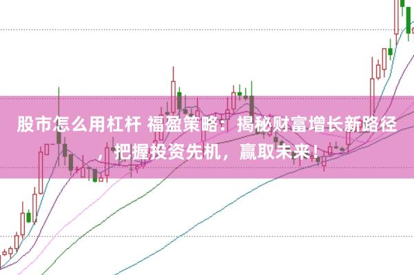 股市怎么用杠杆 福盈策略：揭秘财富增长新路径，把握投资先机，赢取未来！
