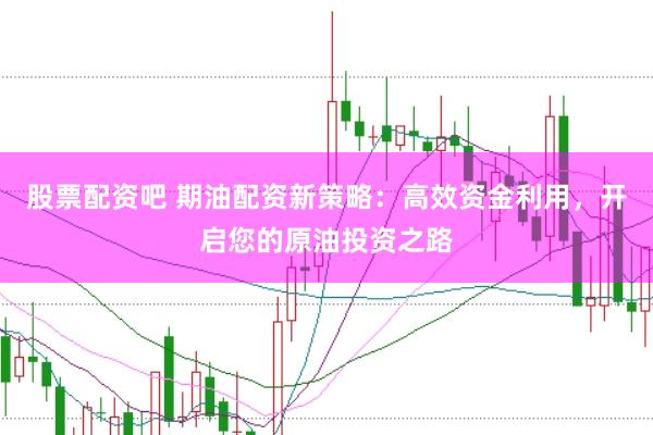 股票配资吧 期油配资新策略：高效资金利用，开启您的原油投资之路