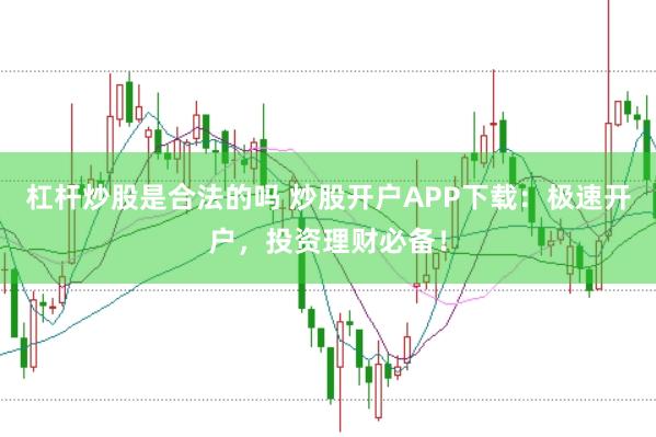 杠杆炒股是合法的吗 炒股开户APP下载：极速开户，投资理财必备！