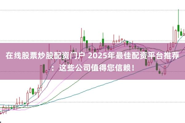 在线股票炒股配资门户 2025年最佳配资平台推荐：这些公司值得您信赖！