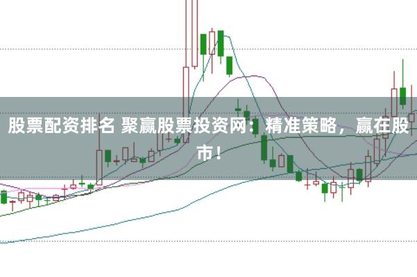 股票配资排名 聚赢股票投资网：精准策略，赢在股市！