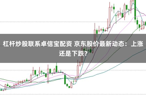 杠杆炒股联系卓信宝配资 京东股价最新动态：上涨还是下跌？