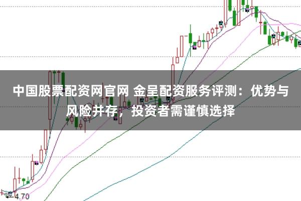 中国股票配资网官网 金呈配资服务评测：优势与风险并存，投资者需谨慎选择