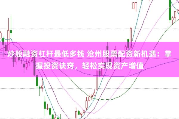 炒股融资杠杆最低多钱 沧州股票配资新机遇：掌握投资诀窍，轻松实现资产增值