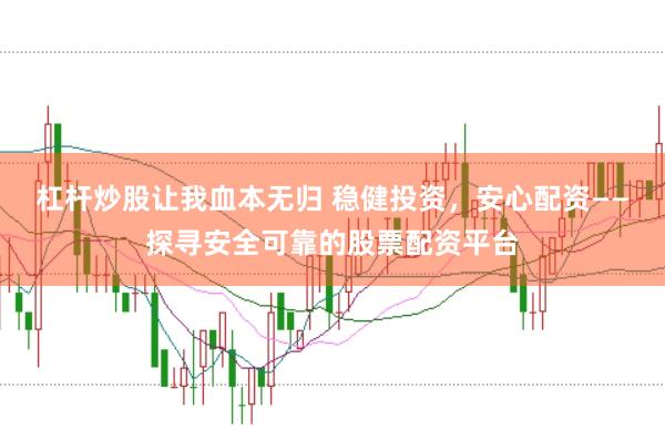 杠杆炒股让我血本无归 稳健投资，安心配资——探寻安全可靠的股票配资平台