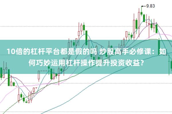 10倍的杠杆平台都是假的吗 炒股高手必修课：如何巧妙运用杠杆操作提升投资收益？