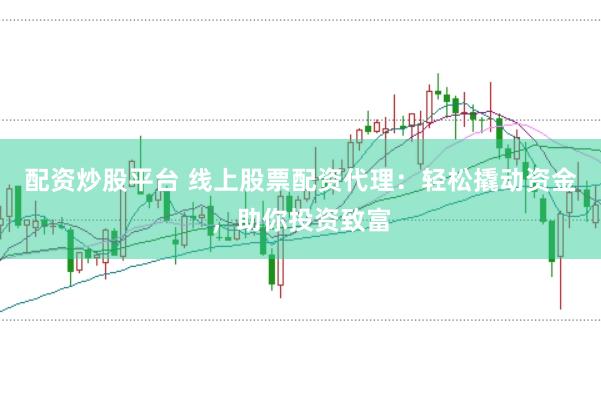 配资炒股平台 线上股票配资代理：轻松撬动资金，助你投资致富