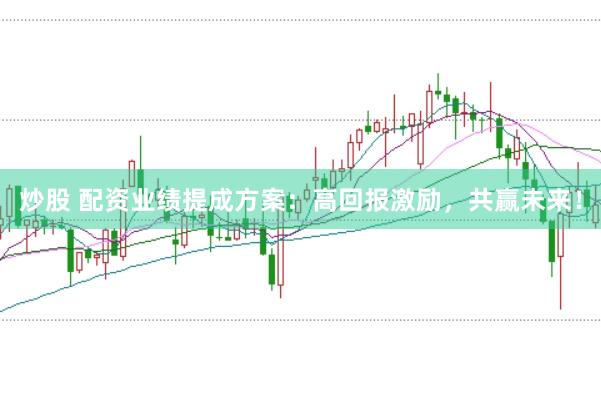 炒股 配资业绩提成方案：高回报激励，共赢未来！