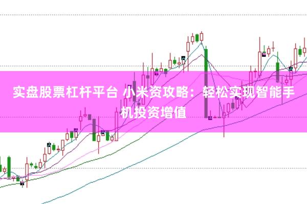 实盘股票杠杆平台 小米资攻略：轻松实现智能手机投资增值