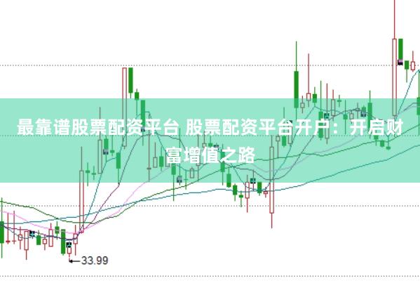最靠谱股票配资平台 股票配资平台开户：开启财富增值之路