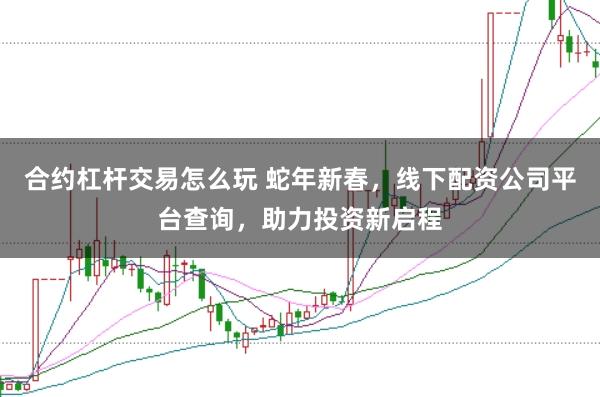 合约杠杆交易怎么玩 蛇年新春，线下配资公司平台查询，助力投资新启程