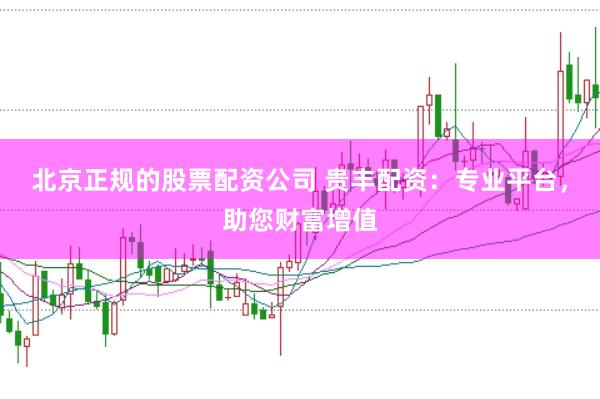 北京正规的股票配资公司 贵丰配资：专业平台，助您财富增值