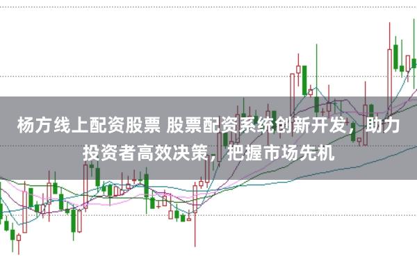 杨方线上配资股票 股票配资系统创新开发，助力投资者高效决策，把握市场先机