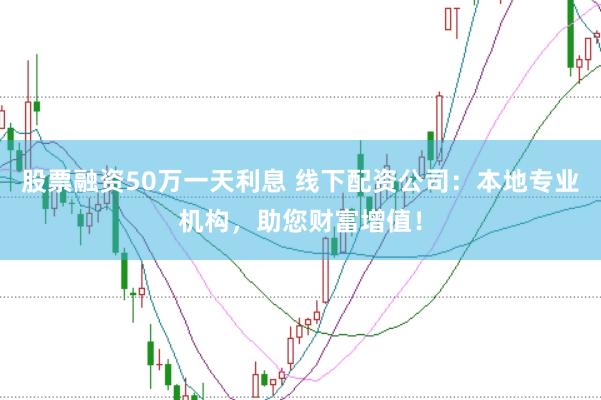 股票融资50万一天利息 线下配资公司：本地专业机构，助您财富增值！