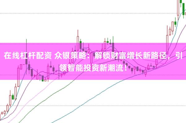 在线杠杆配资 众银策略：解锁财富增长新路径，引领智能投资新潮流！