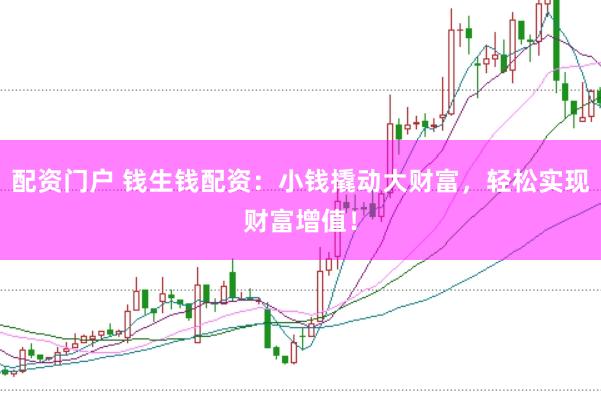 配资门户 钱生钱配资：小钱撬动大财富，轻松实现财富增值！