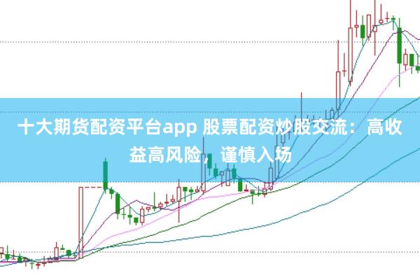 十大期货配资平台app 股票配资炒股交流：高收益高风险，谨慎入场