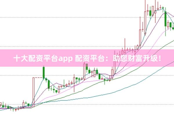 十大配资平台app 配资平台：助您财富升级！