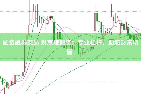 融资融券交易 财恵赚配资：专业杠杆，助您财富增值！