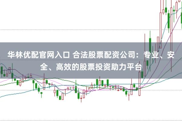 华林优配官网入口 合法股票配资公司：专业、安全、高效的股票投资助力平台