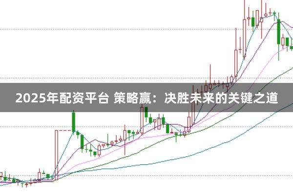 2025年配资平台 策略赢：决胜未来的关键之道